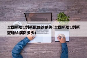 全国新增1例新冠确诊病例(全国新增1例新冠确诊病例多少)