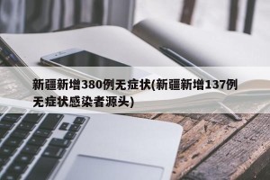 新疆新增380例无症状(新疆新增137例无症状感染者源头)