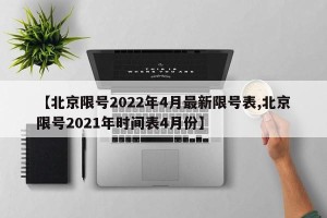 【北京限号2022年4月最新限号表,北京限号2021年时间表4月份】