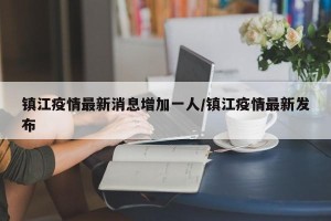镇江疫情最新消息增加一人/镇江疫情最新发布