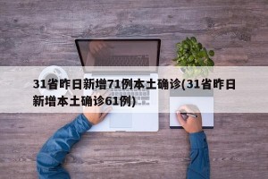 31省昨日新增71例本土确诊(31省昨日新增本土确诊61例)