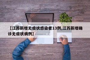 【江苏新增无症状感染者13例,江苏新增确诊无症状病例】