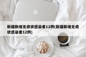 新疆新增无症状感染者12例(新疆新增无症状感染者12例)