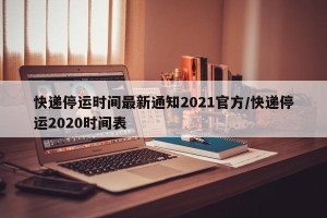 快递停运时间最新通知2021官方/快递停运2020时间表