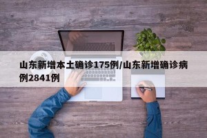 山东新增本土确诊175例/山东新增确诊病例2841例