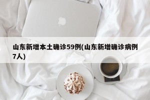 山东新增本土确诊59例(山东新增确诊病例7人)
