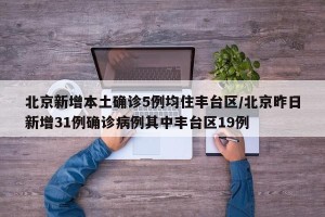 北京新增本土确诊5例均住丰台区/北京昨日新增31例确诊病例其中丰台区19例
