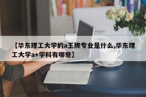 【华东理工大学的a王牌专业是什么,华东理工大学a+学科有哪些】