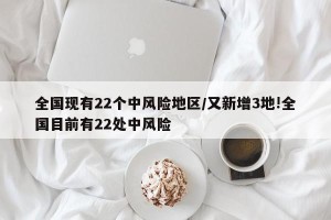 全国现有22个中风险地区/又新增3地!全国目前有22处中风险