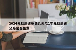 2024元旦高速免费几天/21年元旦高速公路是否免费