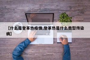 【什么是登革热疫情,登革热是什么类型传染病】