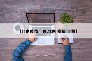 【北京疫情丰台,北京 疫情 丰台】