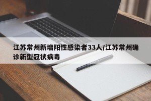 江苏常州新增阳性感染者33人/江苏常州确诊新型冠状病毒