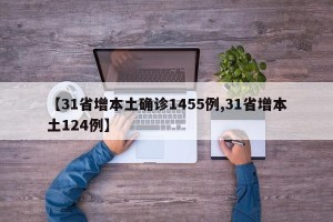 【31省增本土确诊1455例,31省增本土124例】
