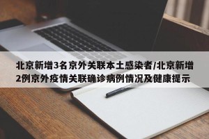 北京新增3名京外关联本土感染者/北京新增2例京外疫情关联确诊病例情况及健康提示