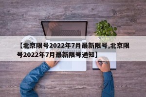 【北京限号2022年7月最新限号,北京限号2022年7月最新限号通知】