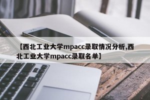 【西北工业大学mpacc录取情况分析,西北工业大学mpacc录取名单】