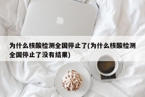 为什么核酸检测全国停止了(为什么核酸检测全国停止了没有结果)