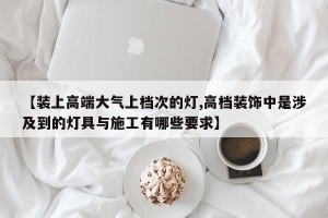 【装上高端大气上档次的灯,高档装饰中是涉及到的灯具与施工有哪些要求】
