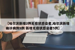 【哈尔滨新增2例无症状感染者,哈尔滨新增确诊病例9例 新增无症状感染者5例】
