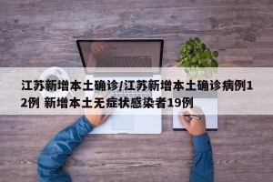 江苏新增本土确诊/江苏新增本土确诊病例12例 新增本土无症状感染者19例