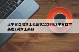 辽宁营口增本土无症状112例/辽宁营口市新增2例本土新冠