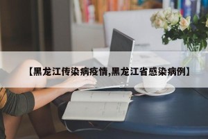 【黑龙江传染病疫情,黑龙江省感染病例】