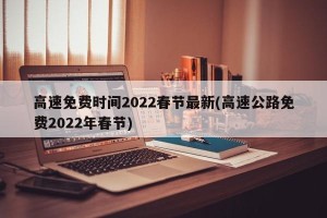高速免费时间2022春节最新(高速公路免费2022年春节)