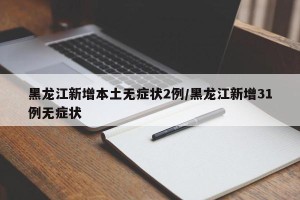 黑龙江新增本土无症状2例/黑龙江新增31例无症状