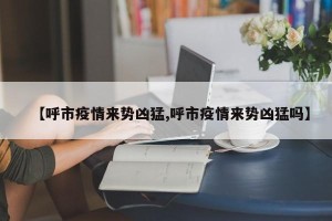 【呼市疫情来势凶猛,呼市疫情来势凶猛吗】