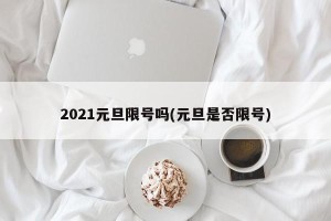 2021元旦限号吗(元旦是否限号)
