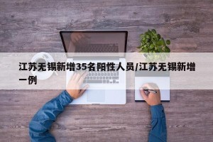 江苏无锡新增35名阳性人员/江苏无锡新增一例