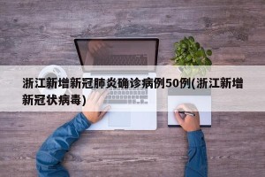 浙江新增新冠肺炎确诊病例50例(浙江新增新冠状病毒)