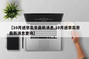 【10月进京出京最新消息,10月进京出京最新消息查询】