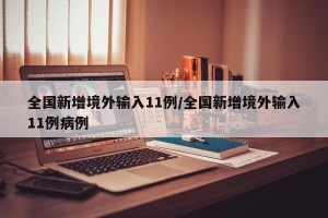 全国新增境外输入11例/全国新增境外输入11例病例