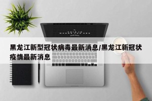 黑龙江新型冠状病毒最新消息/黑龙江新冠状疫情最新消息