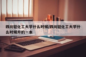 四川轻化工大学什么时候/四川轻化工大学什么时候升的一本