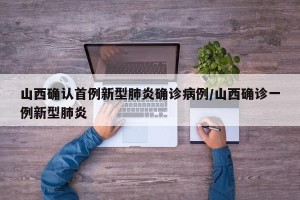 山西确认首例新型肺炎确诊病例/山西确诊一例新型肺炎