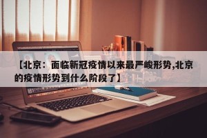 【北京：面临新冠疫情以来最严峻形势,北京的疫情形势到什么阶段了】