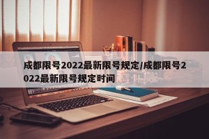 成都限号2022最新限号规定/成都限号2022最新限号规定时间