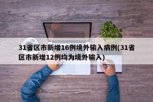 31省区市新增16例境外输入病例(31省区市新增12例均为境外输入)