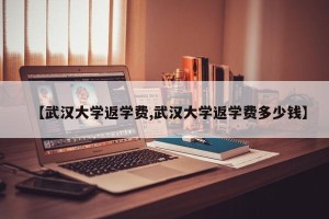 【武汉大学返学费,武汉大学返学费多少钱】