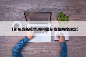【郑州最新疫情,郑州最新疫情防控规定】