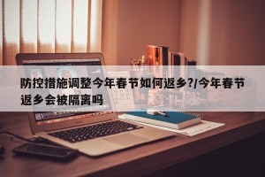 防控措施调整今年春节如何返乡?/今年春节返乡会被隔离吗