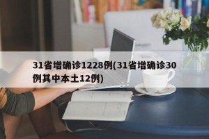 31省增确诊1228例(31省增确诊30例其中本土12例)