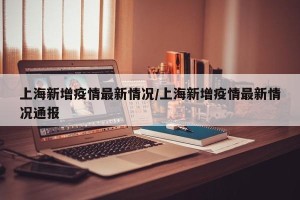 上海新增疫情最新情况/上海新增疫情最新情况通报