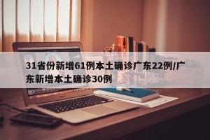 31省份新增61例本土确诊广东22例/广东新增本土确诊30例