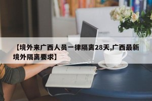 【境外来广西人员一律隔离28天,广西最新境外隔离要求】