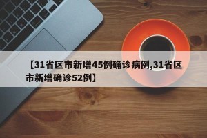 【31省区市新增45例确诊病例,31省区市新增确诊52例】