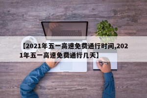 【2021年五一高速免费通行时间,2021年五一高速免费通行几天】